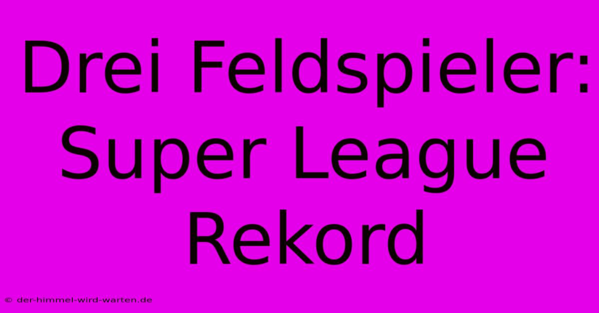 Drei Feldspieler: Super League Rekord