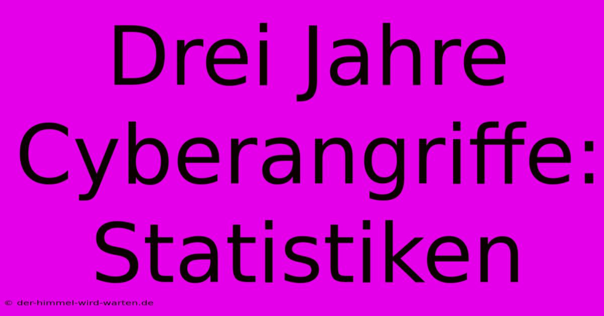 Drei Jahre Cyberangriffe: Statistiken