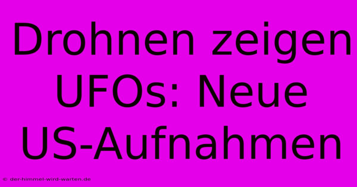 Drohnen Zeigen UFOs: Neue US-Aufnahmen