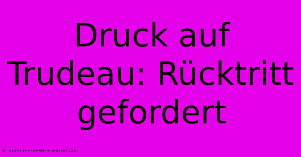 Druck Auf Trudeau: Rücktritt Gefordert