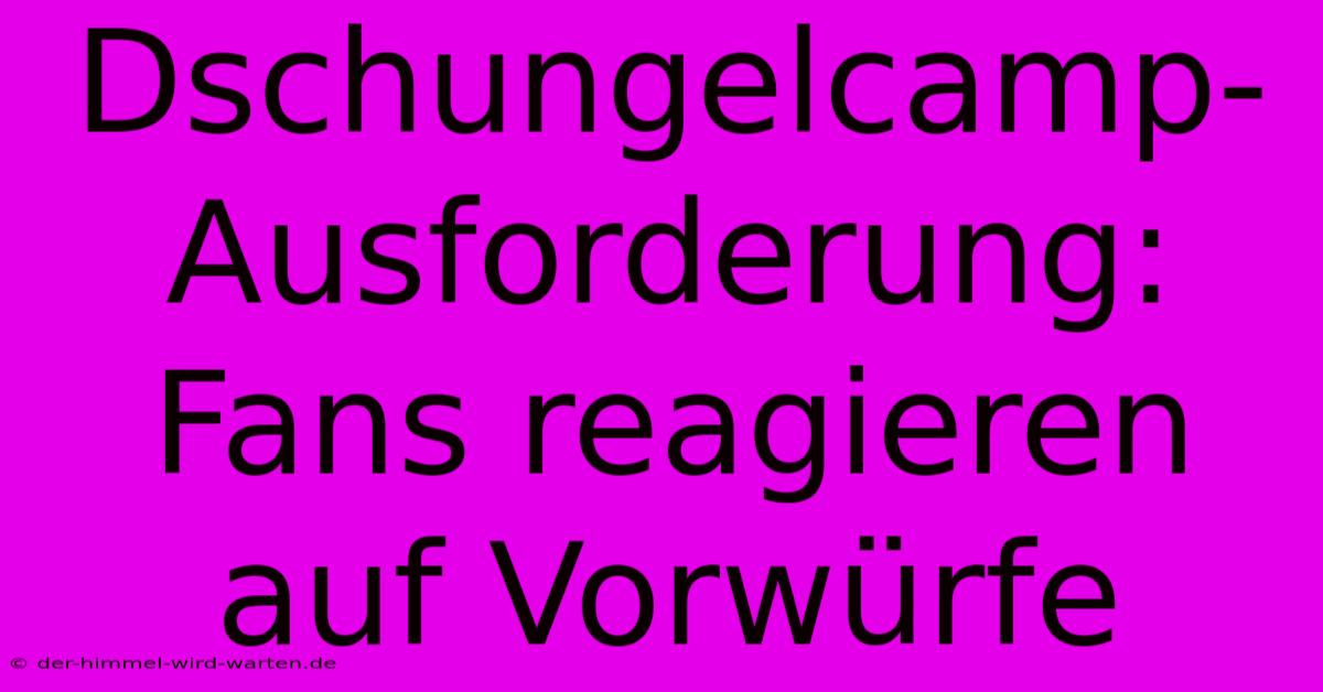 Dschungelcamp-Ausforderung: Fans Reagieren Auf Vorwürfe