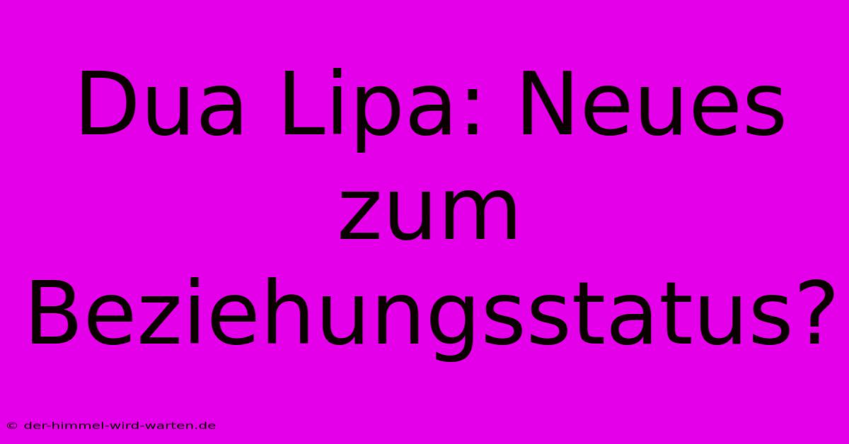 Dua Lipa: Neues Zum Beziehungsstatus?