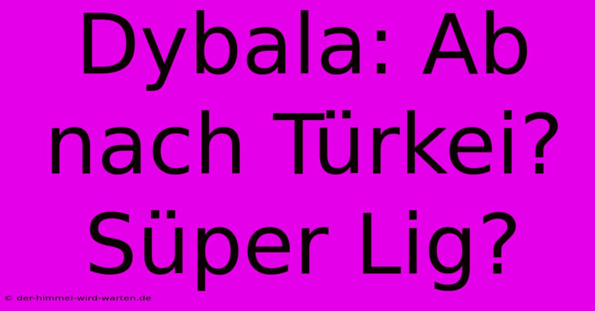 Dybala: Ab Nach Türkei? Süper Lig?