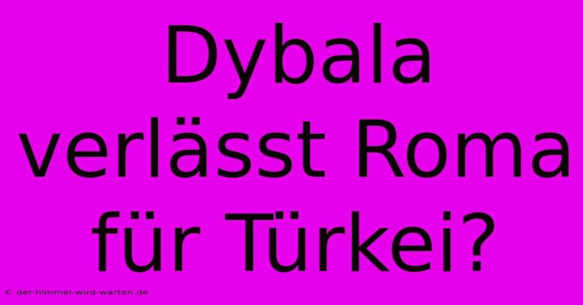 Dybala Verlässt Roma Für Türkei?