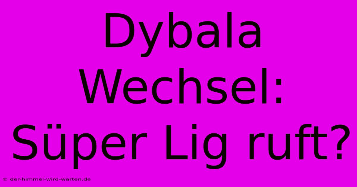 Dybala Wechsel: Süper Lig Ruft?