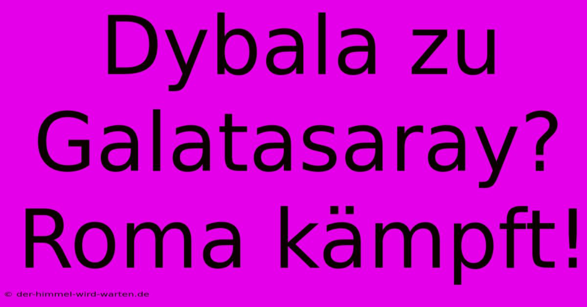 Dybala Zu Galatasaray? Roma Kämpft!