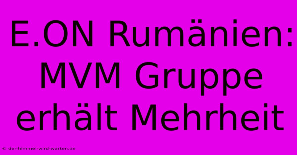 E.ON Rumänien: MVM Gruppe Erhält Mehrheit