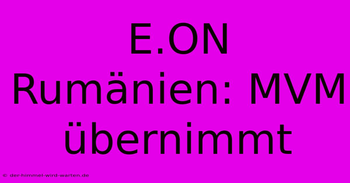 E.ON Rumänien: MVM Übernimmt