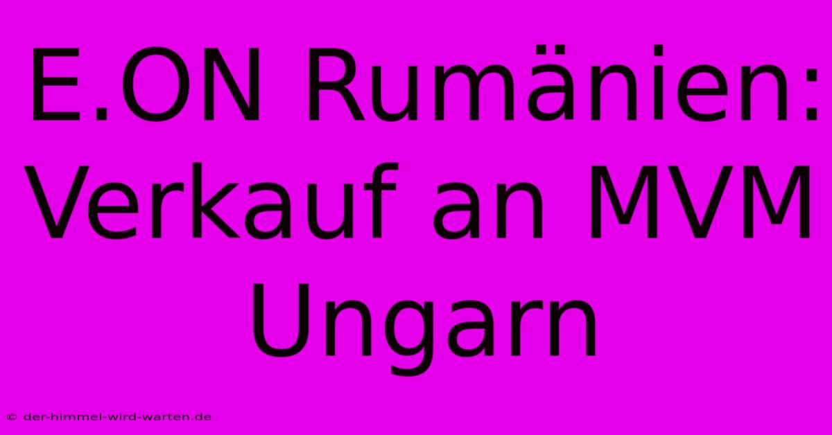 E.ON Rumänien: Verkauf An MVM Ungarn