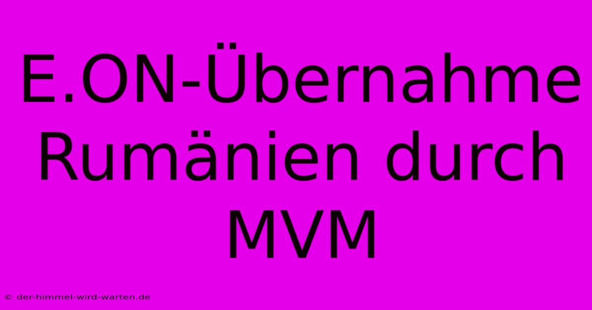 E.ON-Übernahme Rumänien Durch MVM