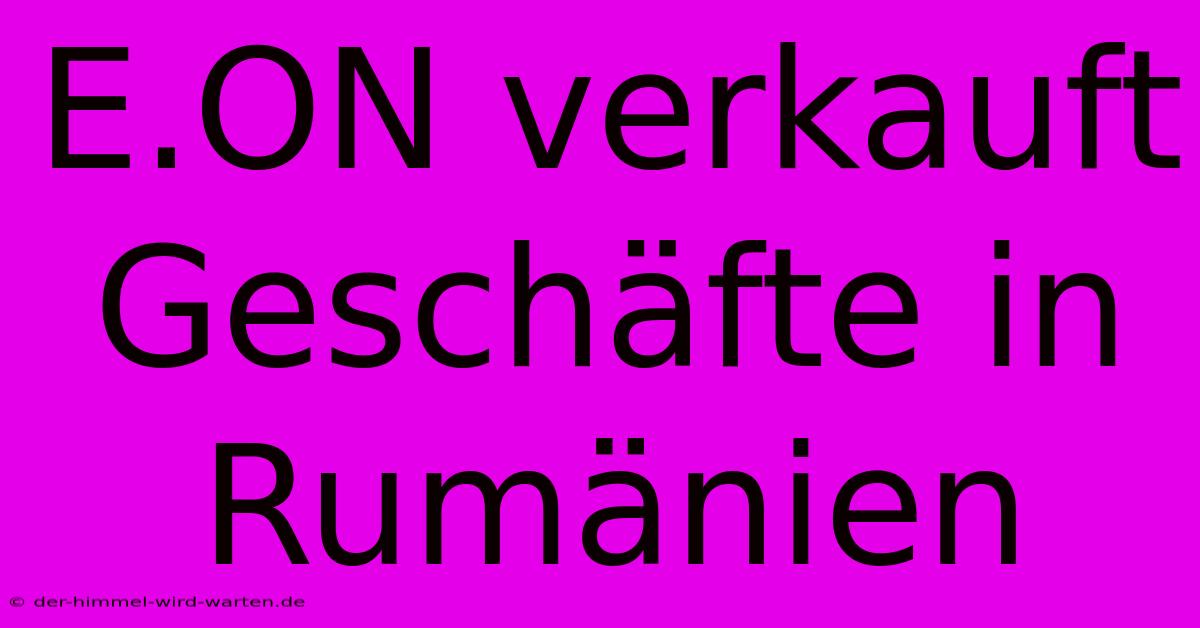 E.ON Verkauft Geschäfte In Rumänien