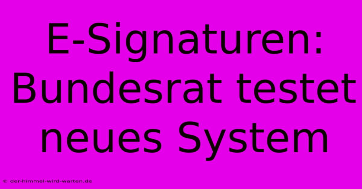 E-Signaturen: Bundesrat Testet Neues System