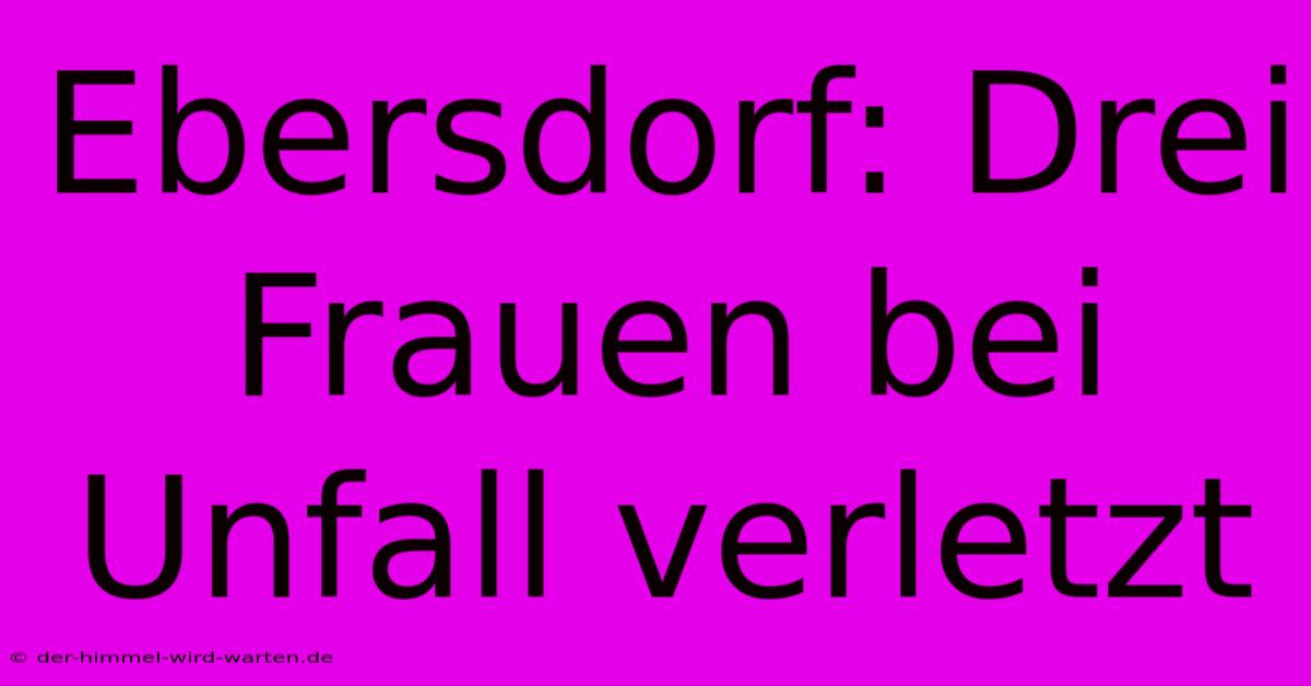 Ebersdorf: Drei Frauen Bei Unfall Verletzt