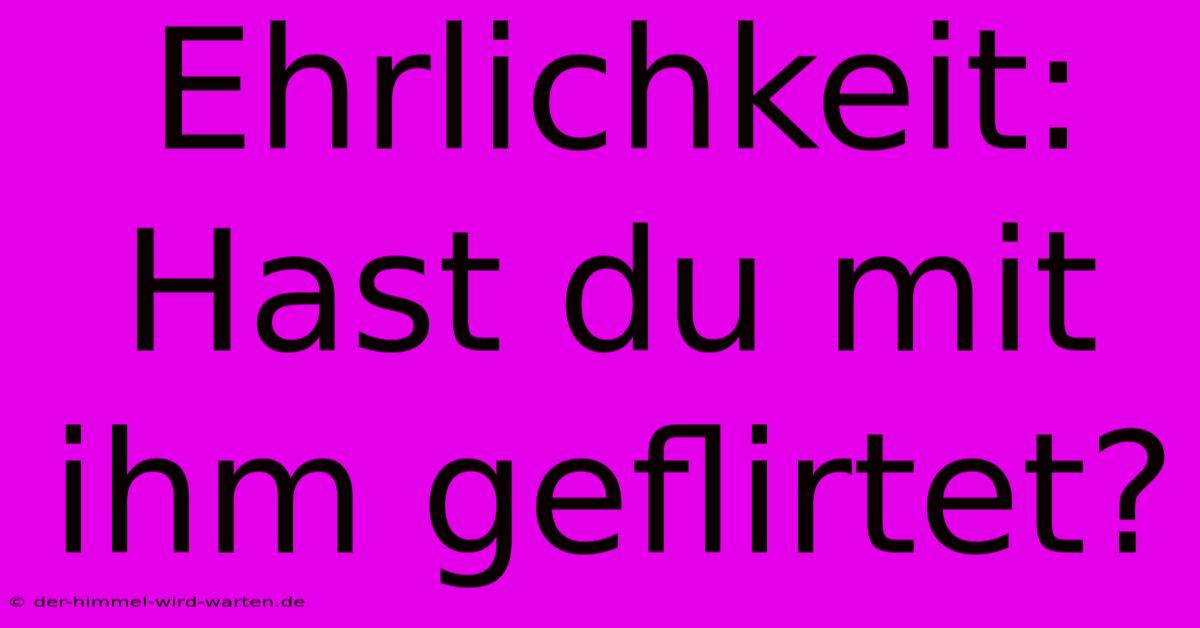 Ehrlichkeit: Hast Du Mit Ihm Geflirtet?