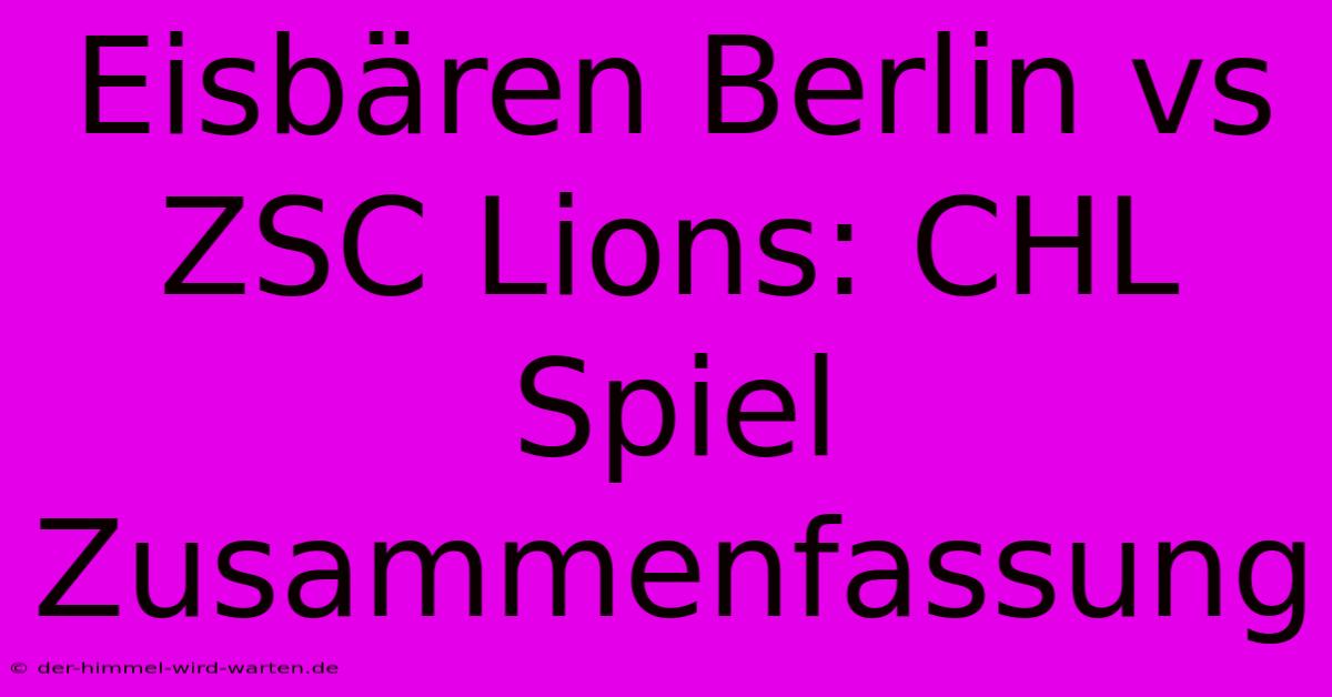 Eisbären Berlin Vs ZSC Lions: CHL Spiel Zusammenfassung