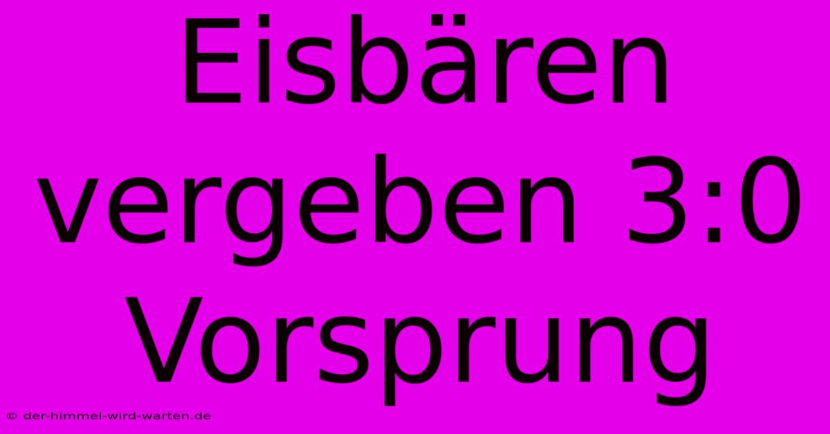 Eisbären Vergeben 3:0 Vorsprung