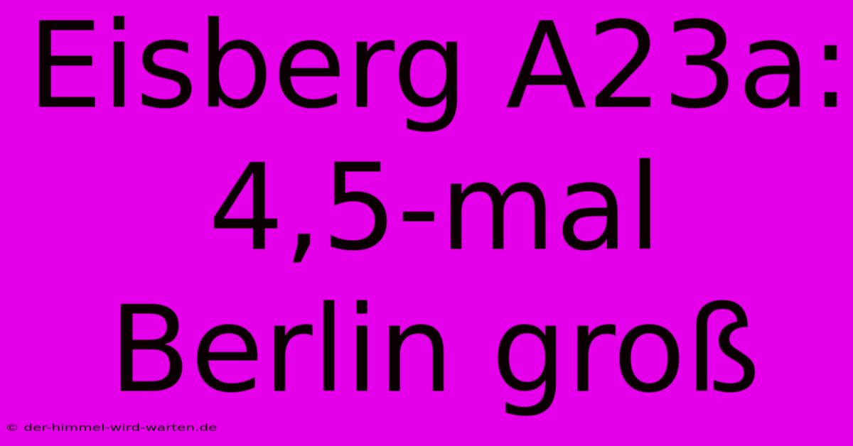 Eisberg A23a: 4,5-mal Berlin Groß