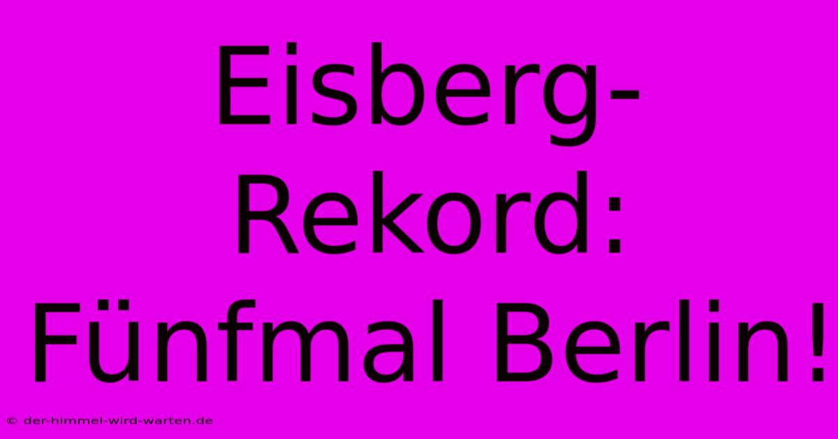 Eisberg-Rekord: Fünfmal Berlin!