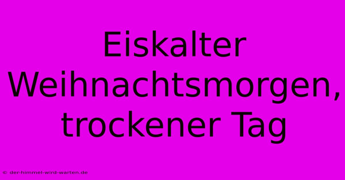 Eiskalter Weihnachtsmorgen, Trockener Tag