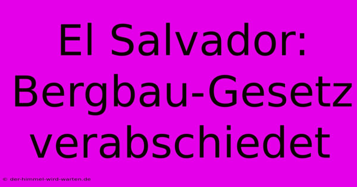 El Salvador:  Bergbau-Gesetz Verabschiedet