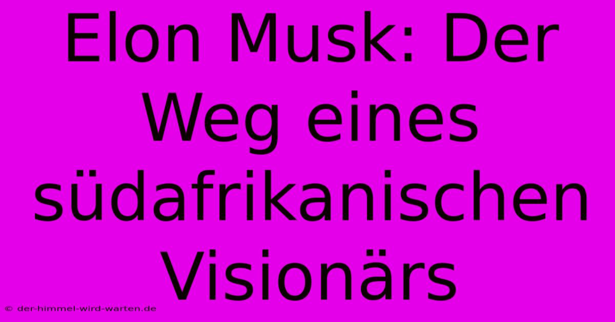 Elon Musk: Der Weg Eines Südafrikanischen Visionärs