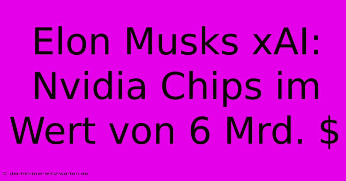 Elon Musks XAI: Nvidia Chips Im Wert Von 6 Mrd. $