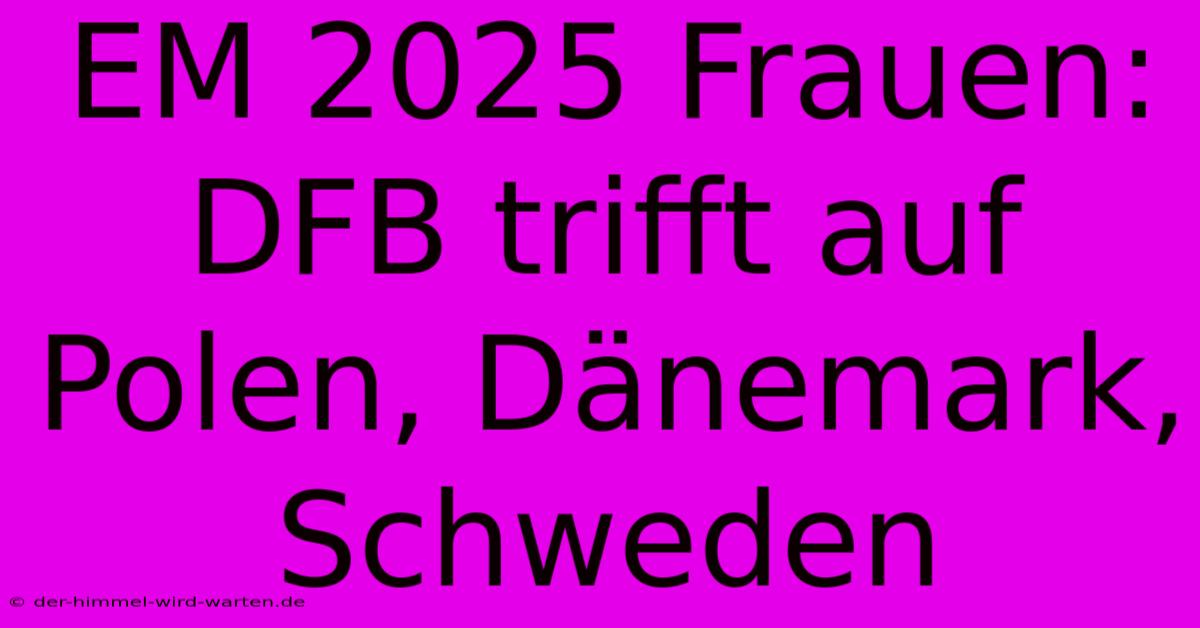 EM 2025 Frauen: DFB Trifft Auf Polen, Dänemark, Schweden