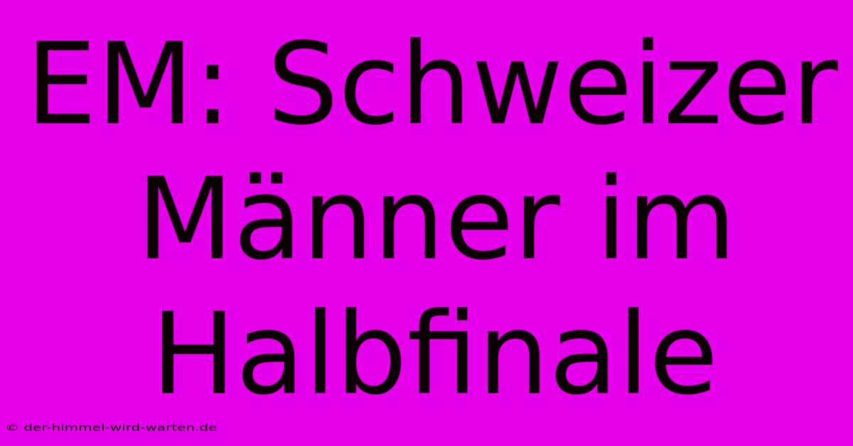 EM: Schweizer Männer Im Halbfinale