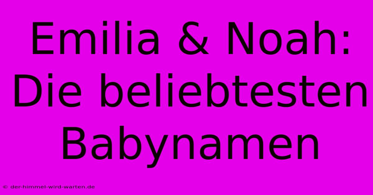 Emilia & Noah: Die Beliebtesten Babynamen