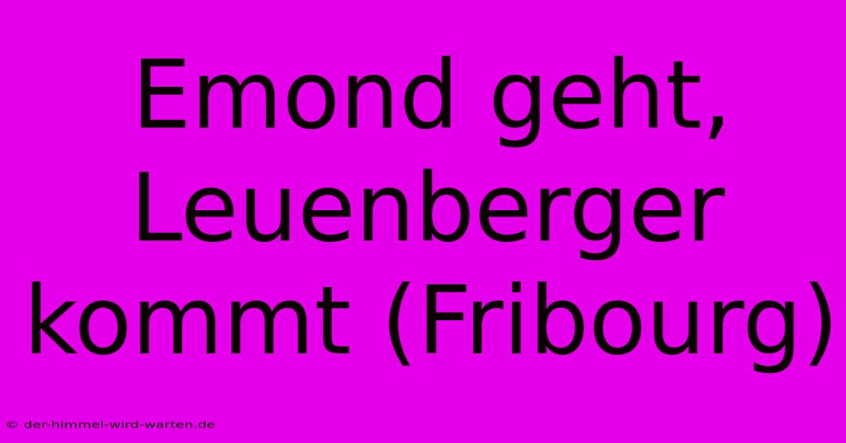 Emond Geht, Leuenberger Kommt (Fribourg)