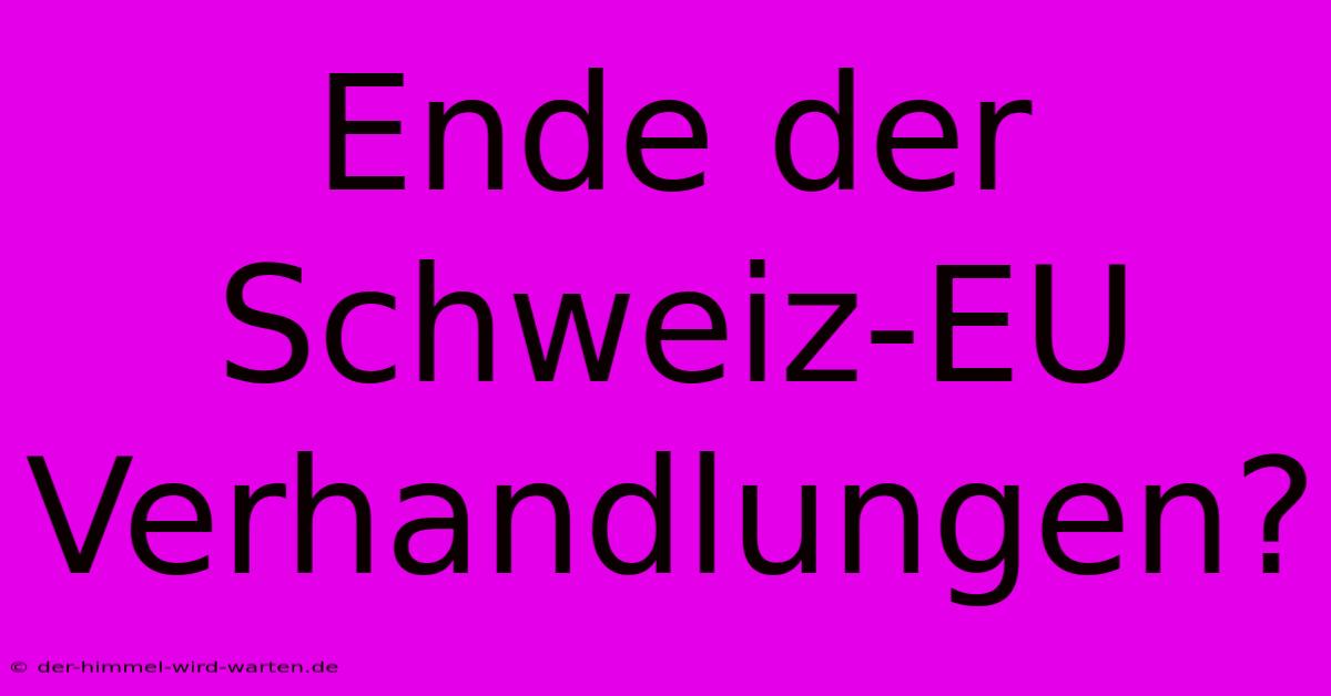 Ende Der Schweiz-EU Verhandlungen?