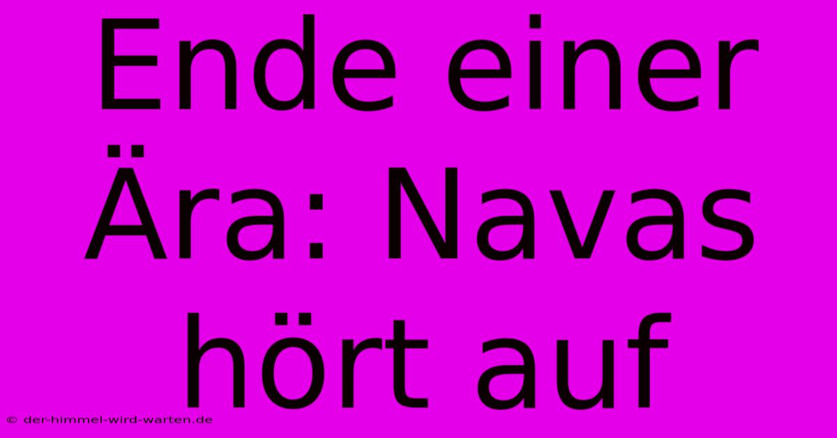 Ende Einer Ära: Navas Hört Auf