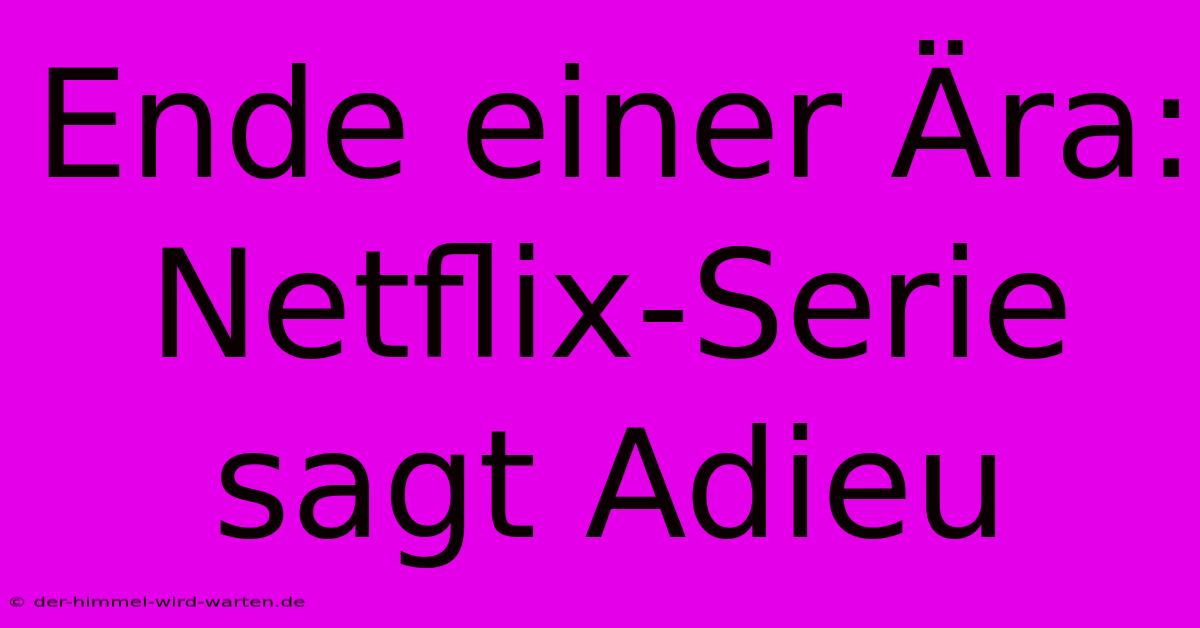 Ende Einer Ära: Netflix-Serie Sagt Adieu