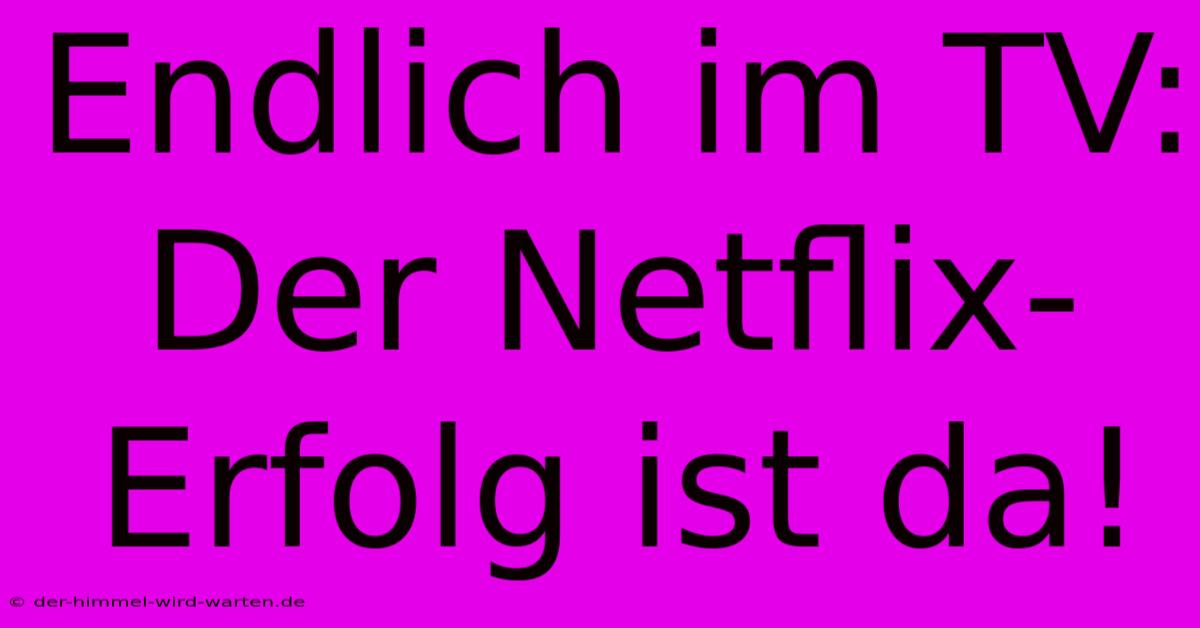 Endlich Im TV: Der Netflix-Erfolg Ist Da!