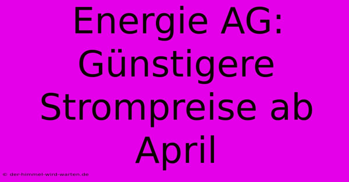 Energie AG: Günstigere Strompreise Ab April