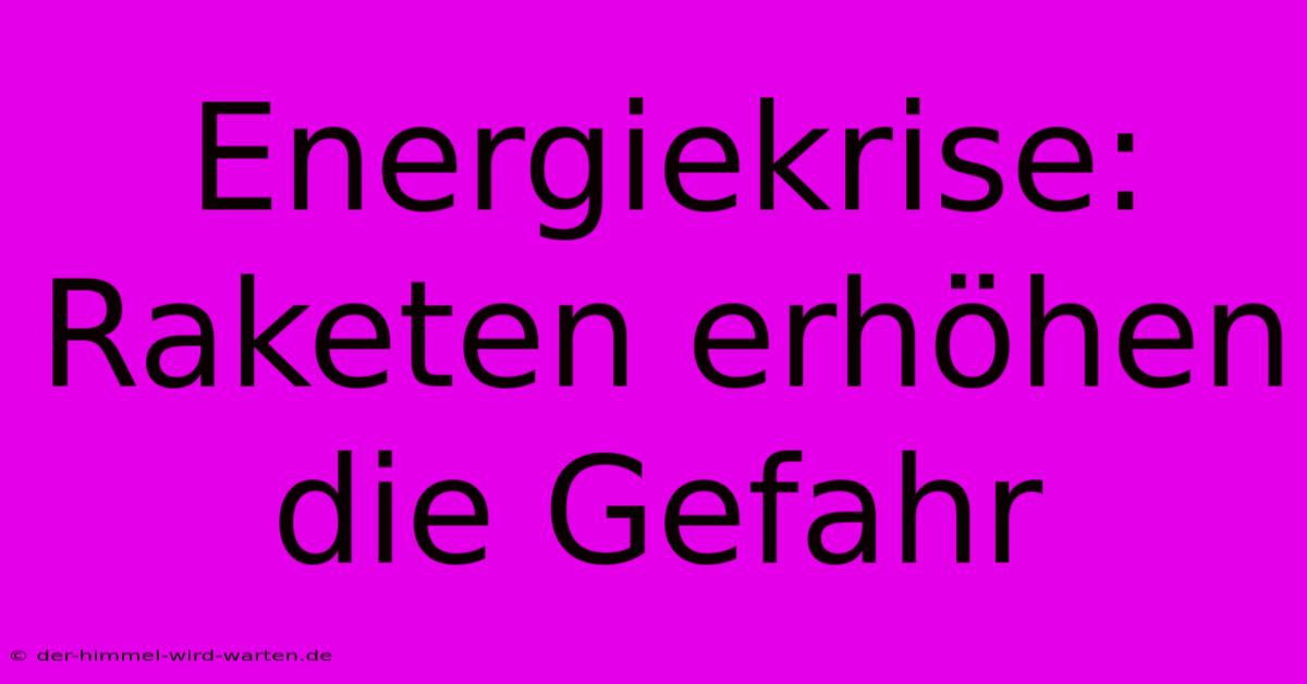 Energiekrise:  Raketen Erhöhen Die Gefahr