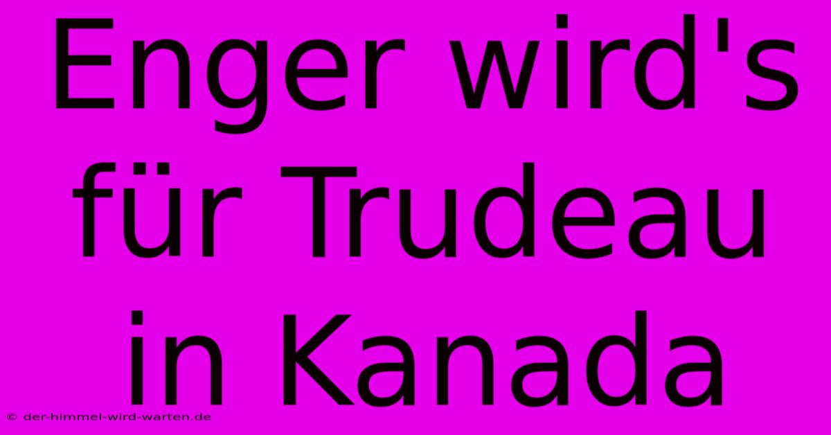 Enger Wird's Für Trudeau In Kanada