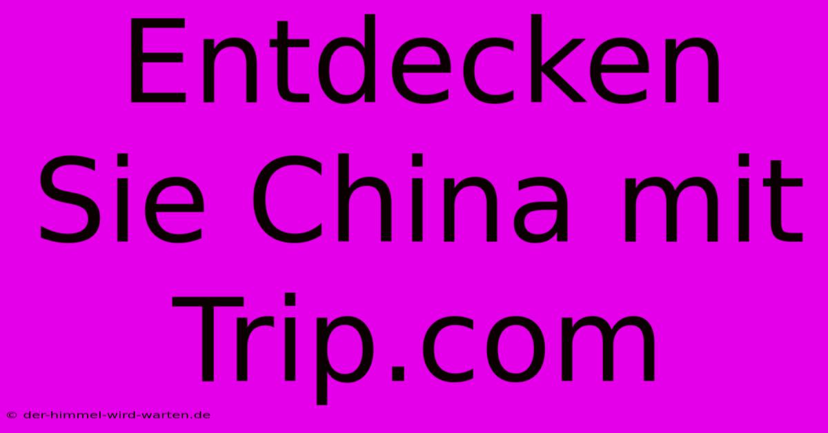 Entdecken Sie China Mit Trip.com