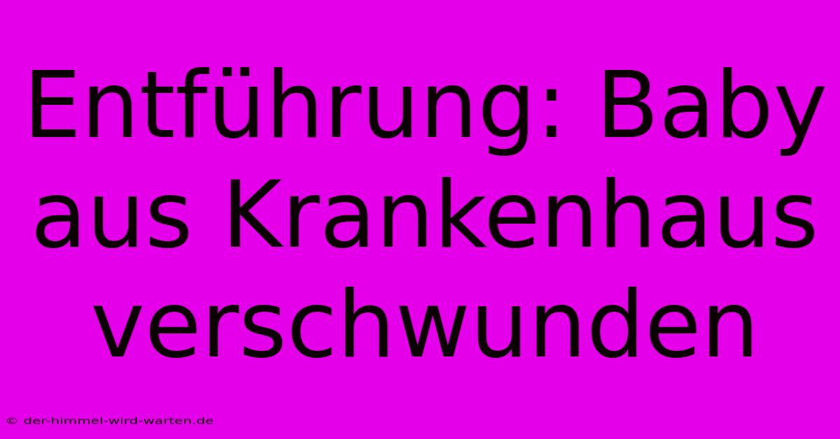 Entführung: Baby Aus Krankenhaus Verschwunden