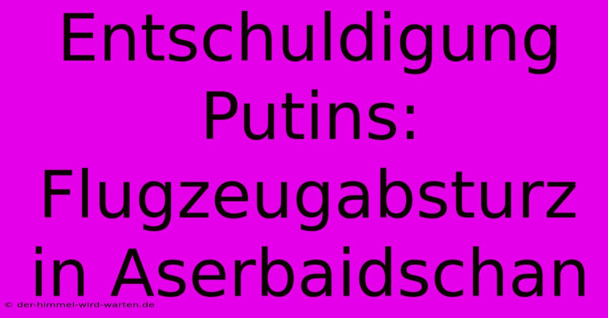 Entschuldigung Putins: Flugzeugabsturz In Aserbaidschan