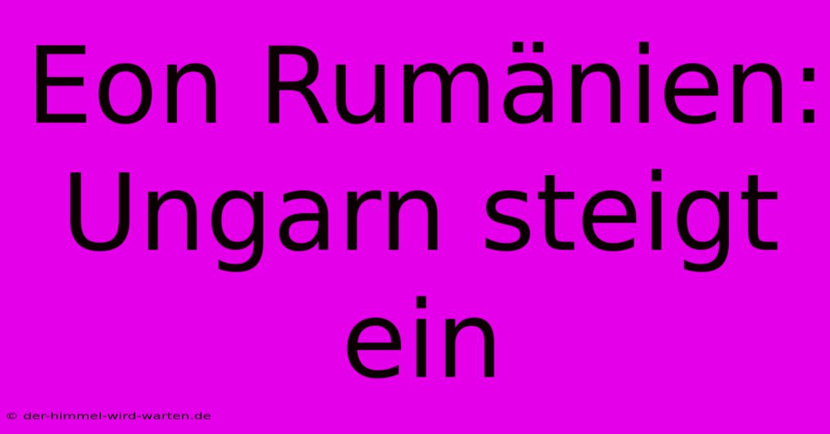 Eon Rumänien: Ungarn Steigt Ein