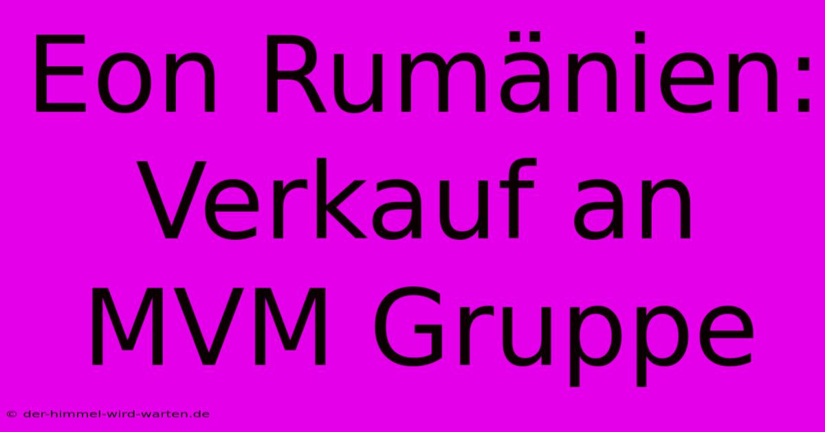 Eon Rumänien: Verkauf An MVM Gruppe