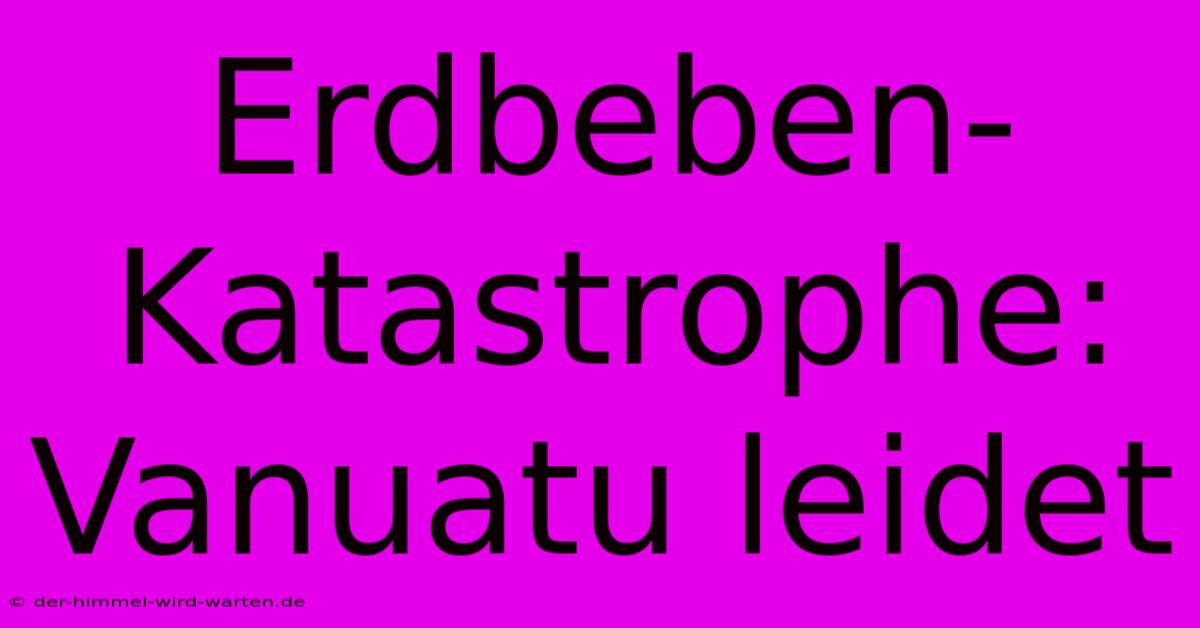 Erdbeben-Katastrophe: Vanuatu Leidet