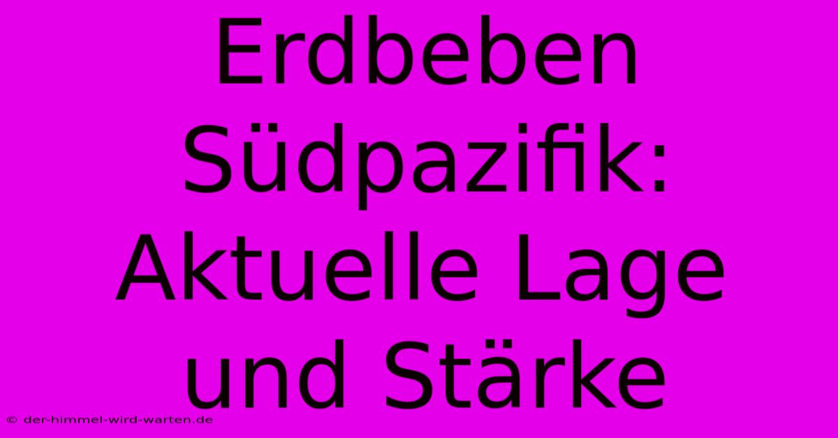 Erdbeben Südpazifik: Aktuelle Lage Und Stärke