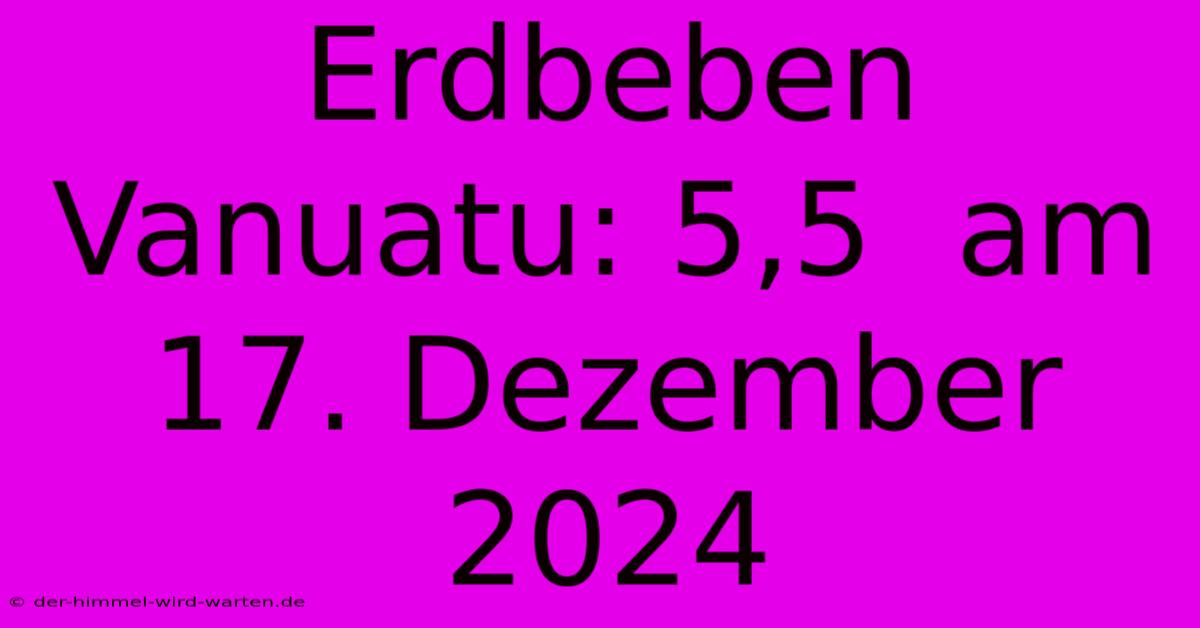 Erdbeben Vanuatu: 5,5  Am 17. Dezember 2024