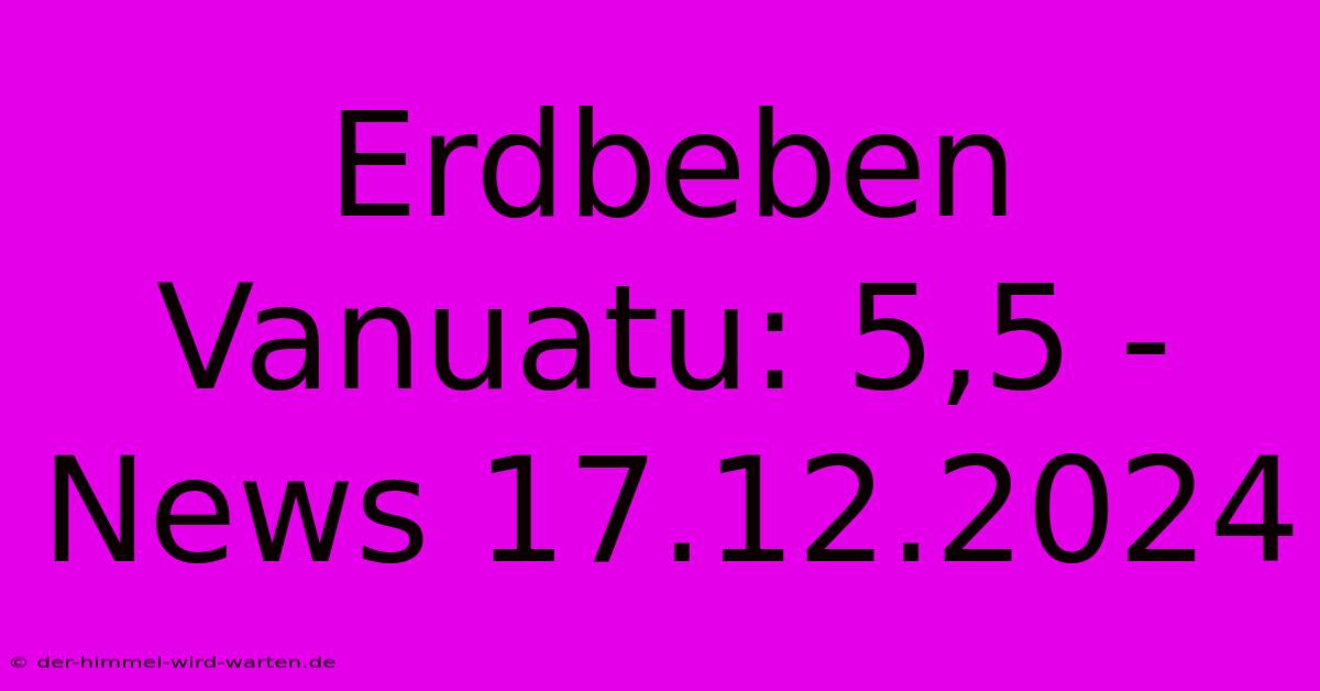 Erdbeben Vanuatu: 5,5 -  News 17.12.2024