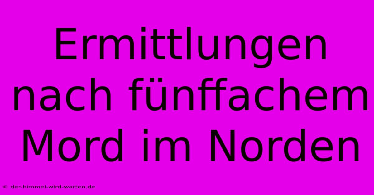 Ermittlungen Nach Fünffachem Mord Im Norden