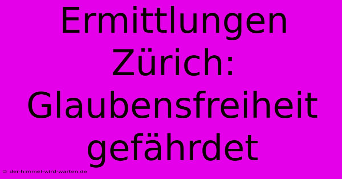 Ermittlungen Zürich: Glaubensfreiheit Gefährdet