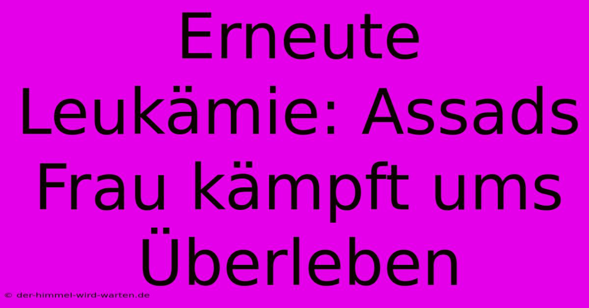 Erneute Leukämie: Assads Frau Kämpft Ums Überleben