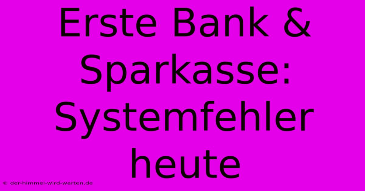 Erste Bank & Sparkasse: Systemfehler Heute